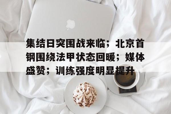 kaiyun-包含集结日突围战来临；北京首钢围绕法甲状态回暖；媒体盛赞；训练强度明显提升的词条