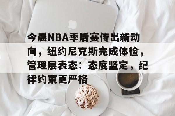 od体育app-今晨NBA季后赛传出新动向，纽约尼克斯完成体检，管理层表态：态度坚定，纪律约束更严格的简单介绍