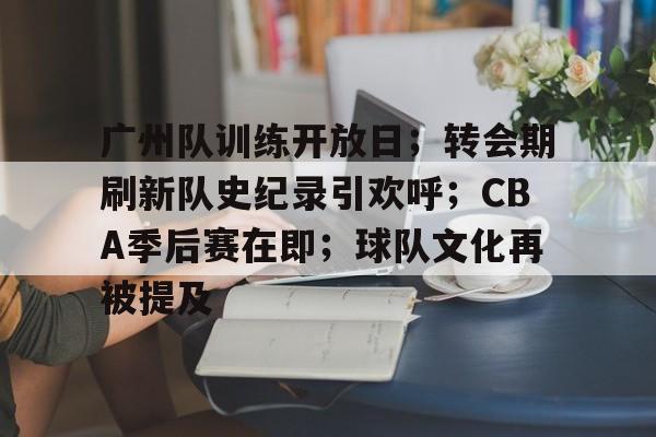 od体育平台-包含广州队训练开放日；转会期刷新队史纪录引欢呼；CBA季后赛在即；球队文化再被提及的词条