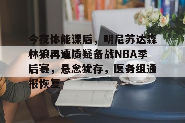 kaiyun-关于今夜体能课后，明尼苏达森林狼再遭质疑备战NBA季后赛，悬念犹存，医务组通报恢复的信息